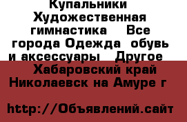 Купальники. Художественная гимнастика. - Все города Одежда, обувь и аксессуары » Другое   . Хабаровский край,Николаевск-на-Амуре г.